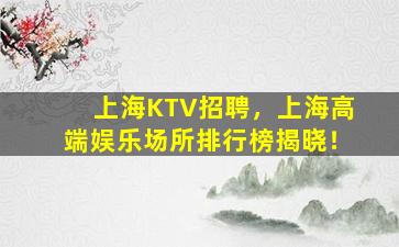 上海KTV招聘，上海高端娱乐场所排行榜揭晓！